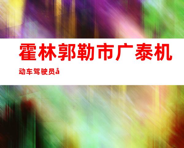 霍林郭勒市广泰机动车驾驶员培训有限公司